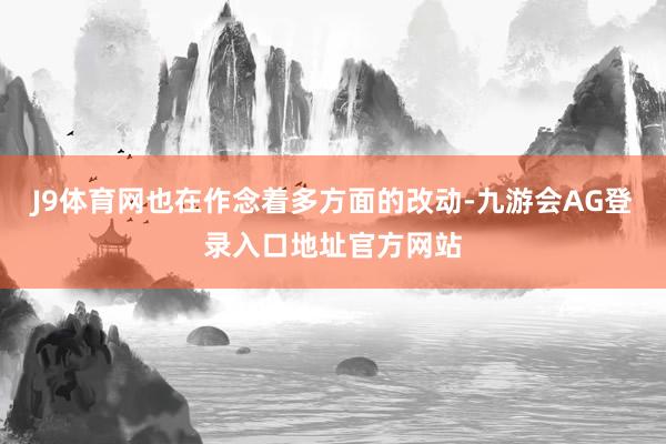 J9体育网也在作念着多方面的改动-九游会AG登录入口地址官方网站