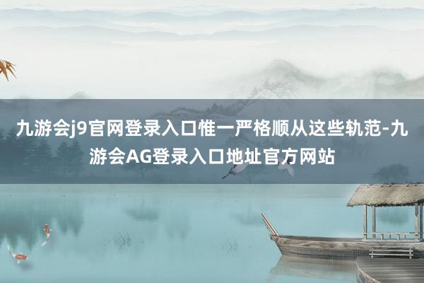 九游会j9官网登录入口惟一严格顺从这些轨范-九游会AG登录入口地址官方网站