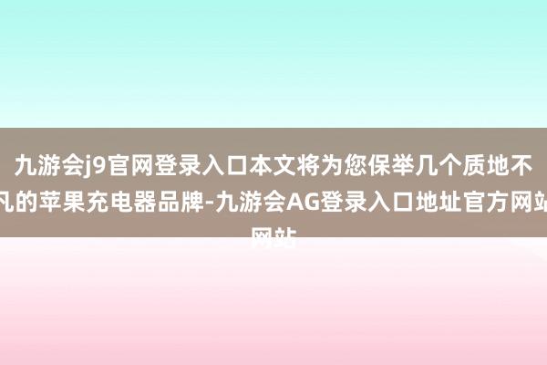 九游会j9官网登录入口本文将为您保举几个质地不凡的苹果充电器品牌-九游会AG登录入口地址官方网站