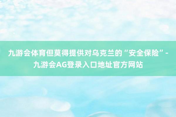 九游会体育但莫得提供对乌克兰的“安全保险”-九游会AG登录入口地址官方网站