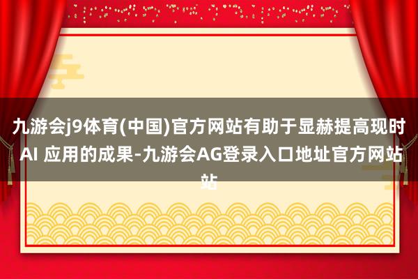 九游会j9体育(中国)官方网站有助于显赫提高现时 AI 应用的成果-九游会AG登录入口地址官方网站