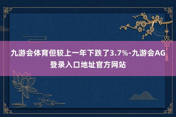 九游会体育但较上一年下跌了3.7%-九游会AG登录入口地址官方网站