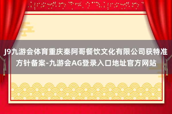 J9九游会体育重庆秦阿哥餐饮文化有限公司获特准方针备案-九游会AG登录入口地址官方网站