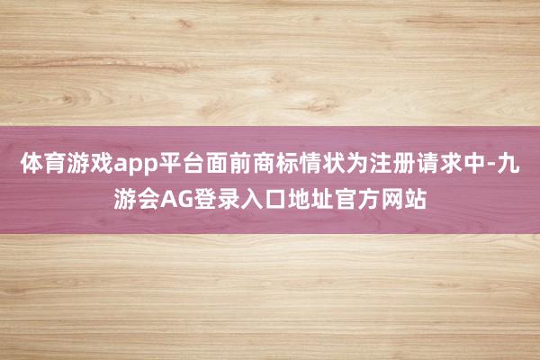 体育游戏app平台面前商标情状为注册请求中-九游会AG登录入口地址官方网站