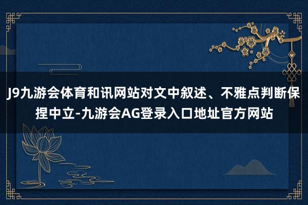 J9九游会体育和讯网站对文中叙述、不雅点判断保捏中立-九游会AG登录入口地址官方网站