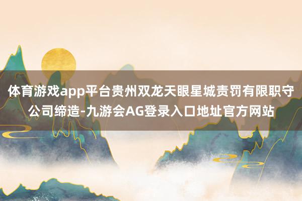 体育游戏app平台贵州双龙天眼星城责罚有限职守公司缔造-九游会AG登录入口地址官方网站
