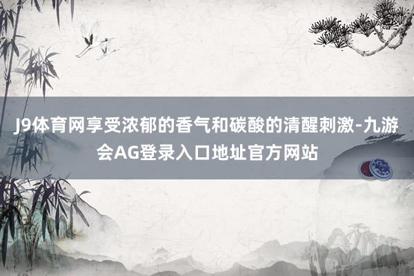 J9体育网享受浓郁的香气和碳酸的清醒刺激-九游会AG登录入口地址官方网站