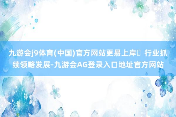 九游会j9体育(中国)官方网站更易上岸✅行业抓续领略发展-九游会AG登录入口地址官方网站