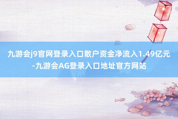 九游会j9官网登录入口散户资金净流入1.49亿元-九游会AG登录入口地址官方网站