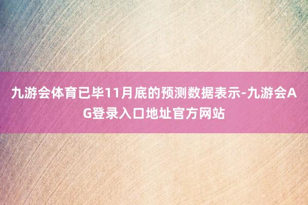 九游会体育已毕11月底的预测数据表示-九游会AG登录入口地址官方网站