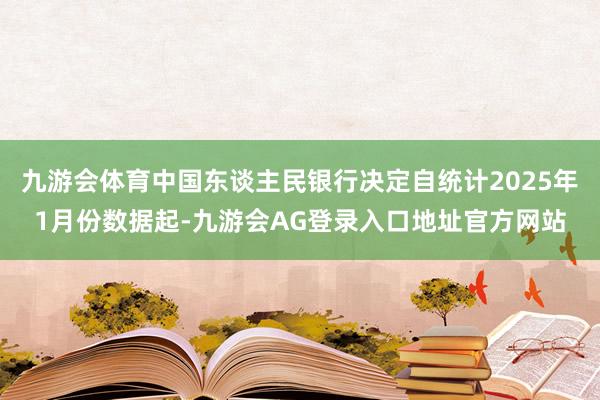 九游会体育中国东谈主民银行决定自统计2025年1月份数据起-九游会AG登录入口地址官方网站