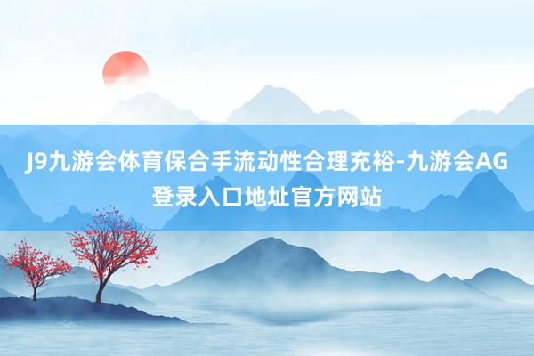 J9九游会体育保合手流动性合理充裕-九游会AG登录入口地址官方网站