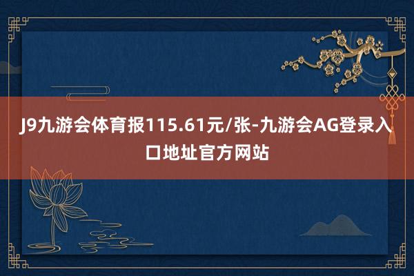 J9九游会体育报115.61元/张-九游会AG登录入口地址官方网站