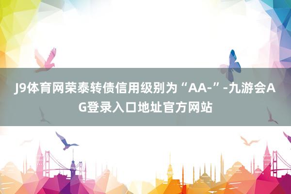 J9体育网荣泰转债信用级别为“AA-”-九游会AG登录入口地址官方网站