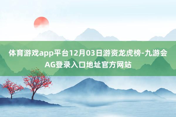 体育游戏app平台12月03日游资龙虎榜-九游会AG登录入口地址官方网站