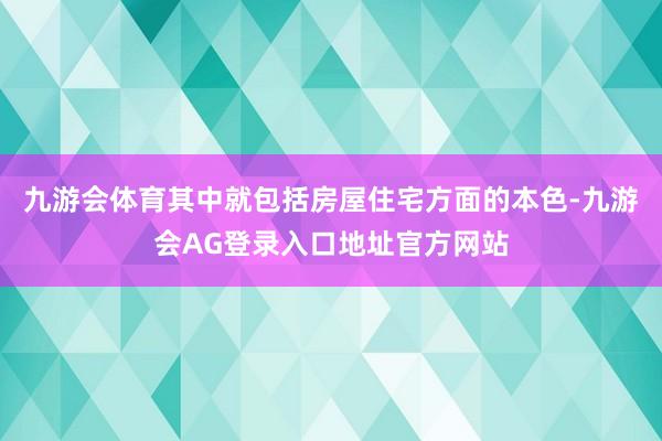 九游会体育其中就包括房屋住宅方面的本色-九游会AG登录入口地址官方网站