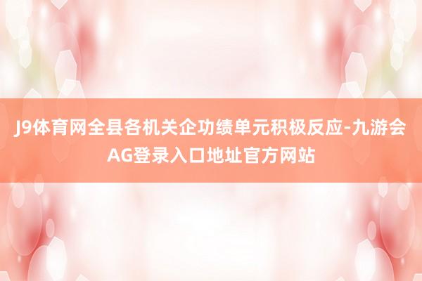 J9体育网全县各机关企功绩单元积极反应-九游会AG登录入口地址官方网站