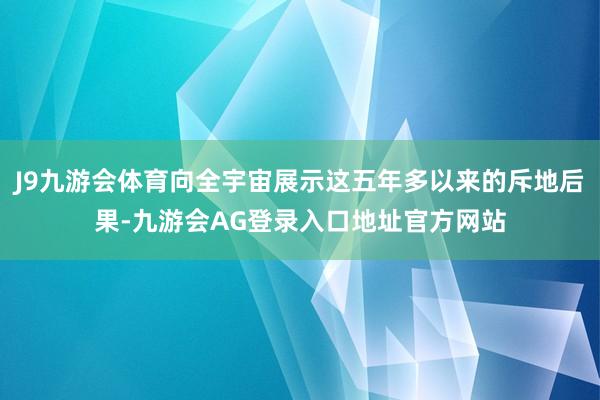J9九游会体育向全宇宙展示这五年多以来的斥地后果-九游会AG登录入口地址官方网站