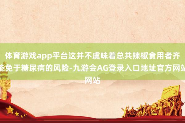 体育游戏app平台这并不虞味着总共辣椒食用者齐能免于糖尿病的风险-九游会AG登录入口地址官方网站