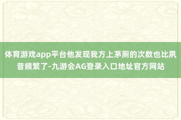 体育游戏app平台他发现我方上茅厕的次数也比夙昔频繁了-九游会AG登录入口地址官方网站