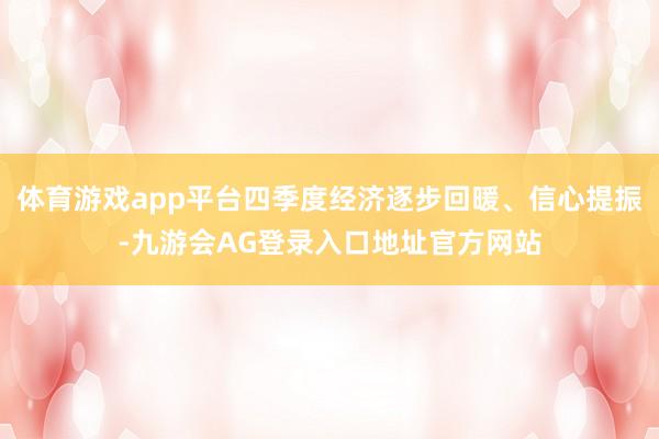 体育游戏app平台四季度经济逐步回暖、信心提振-九游会AG登录入口地址官方网站