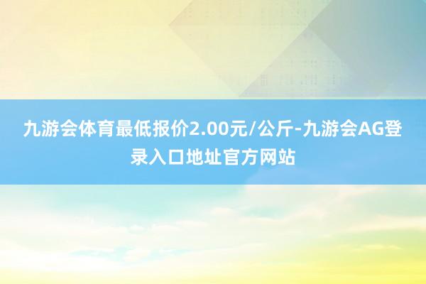 九游会体育最低报价2.00元/公斤-九游会AG登录入口地址官方网站