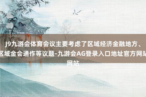 J9九游会体育会议主要考虑了区域经济金融地方、区域金会通作等议题-九游会AG登录入口地址官方网站