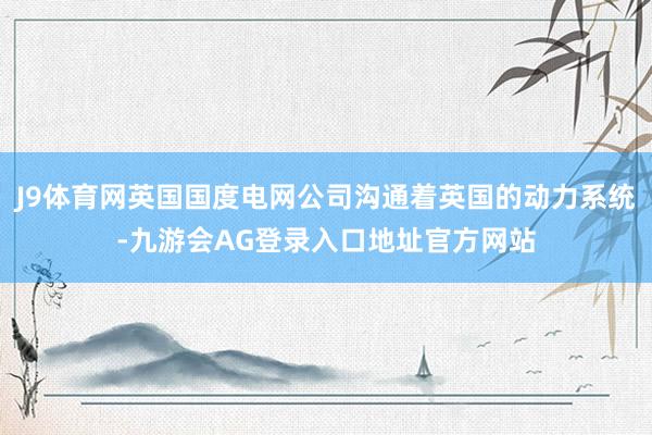 J9体育网英国国度电网公司沟通着英国的动力系统-九游会AG登录入口地址官方网站