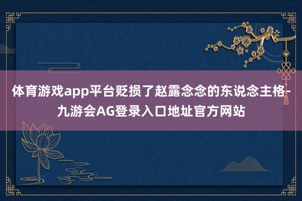 体育游戏app平台贬损了赵露念念的东说念主格-九游会AG登录入口地址官方网站