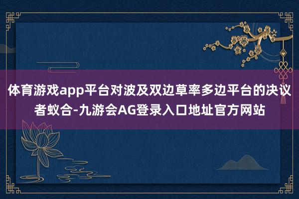 体育游戏app平台对波及双边草率多边平台的决议者蚁合-九游会AG登录入口地址官方网站