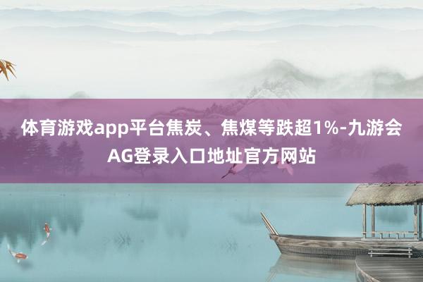 体育游戏app平台焦炭、焦煤等跌超1%-九游会AG登录入口地址官方网站
