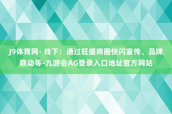 J9体育网- 线下：通过旺盛商圈快闪宣传、品牌联动等-九游会AG登录入口地址官方网站