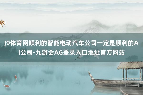 J9体育网顺利的智能电动汽车公司一定是顺利的AI公司-九游会AG登录入口地址官方网站