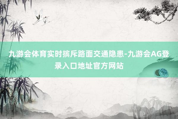 九游会体育实时摈斥路面交通隐患-九游会AG登录入口地址官方网站