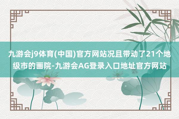 九游会j9体育(中国)官方网站况且带动了21个地级市的画院-九游会AG登录入口地址官方网站