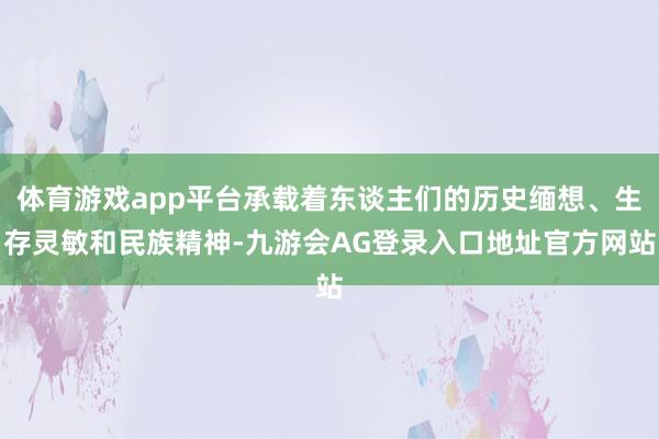 体育游戏app平台承载着东谈主们的历史缅想、生存灵敏和民族精神-九游会AG登录入口地址官方网站
