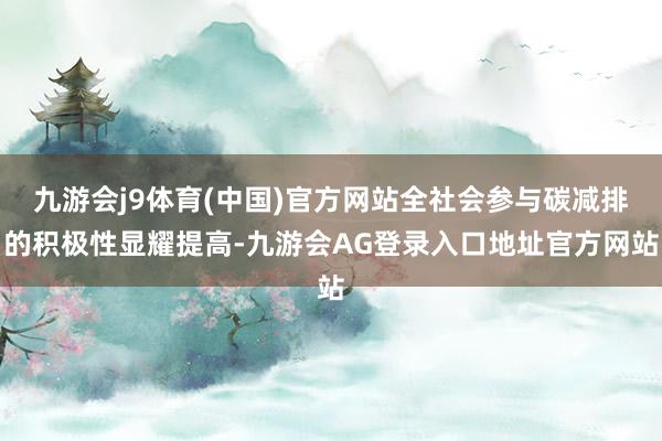九游会j9体育(中国)官方网站全社会参与碳减排的积极性显耀提高-九游会AG登录入口地址官方网站
