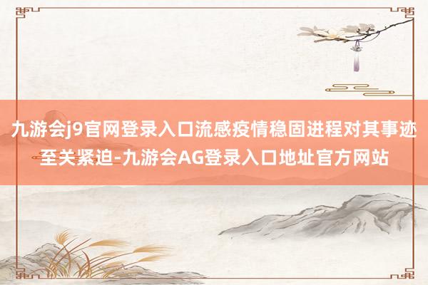 九游会j9官网登录入口流感疫情稳固进程对其事迹至关紧迫-九游会AG登录入口地址官方网站