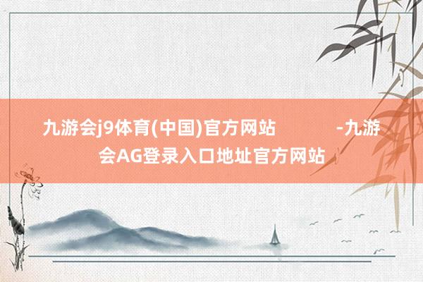 九游会j9体育(中国)官方网站            -九游会AG登录入口地址官方网站