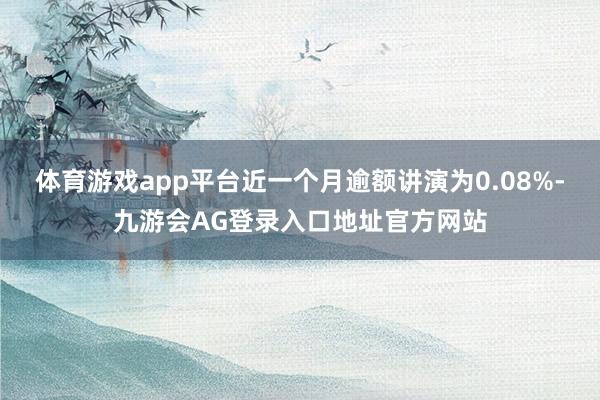 体育游戏app平台近一个月逾额讲演为0.08%-九游会AG登录入口地址官方网站