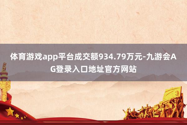 体育游戏app平台成交额934.79万元-九游会AG登录入口地址官方网站
