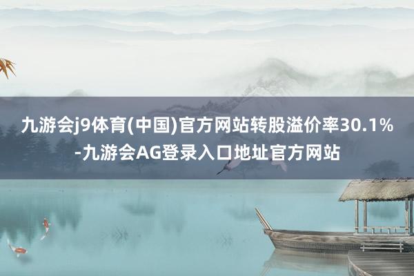 九游会j9体育(中国)官方网站转股溢价率30.1%-九游会AG登录入口地址官方网站