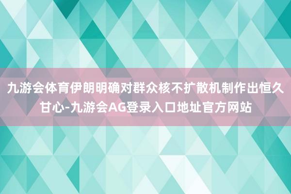 九游会体育伊朗明确对群众核不扩散机制作出恒久甘心-九游会AG登录入口地址官方网站