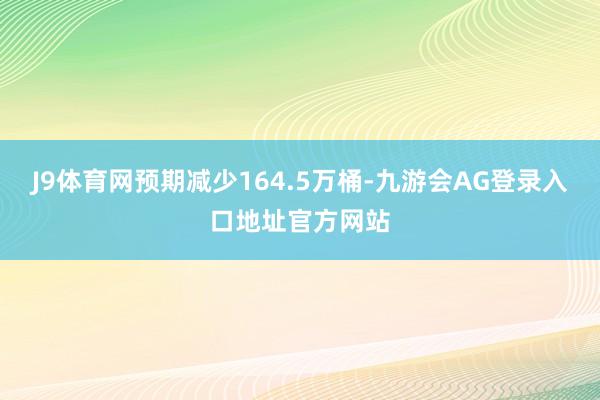 J9体育网预期减少164.5万桶-九游会AG登录入口地址官方网站