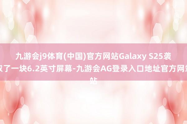 九游会j9体育(中国)官方网站Galaxy S25袭取了一块6.2英寸屏幕-九游会AG登录入口地址官方网站