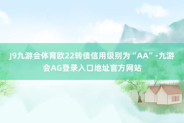 J9九游会体育欧22转债信用级别为“AA”-九游会AG登录入口地址官方网站