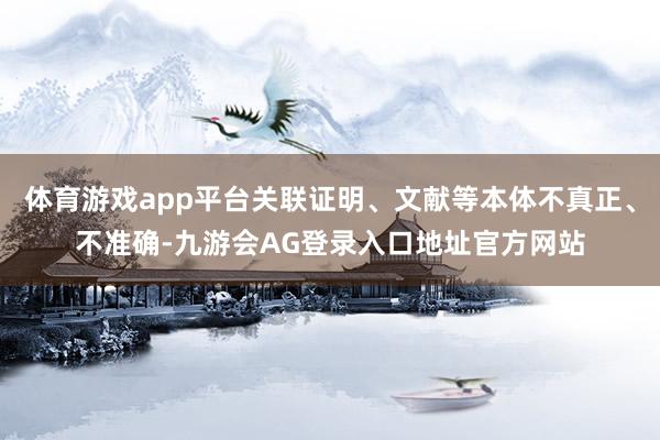 体育游戏app平台关联证明、文献等本体不真正、不准确-九游会AG登录入口地址官方网站