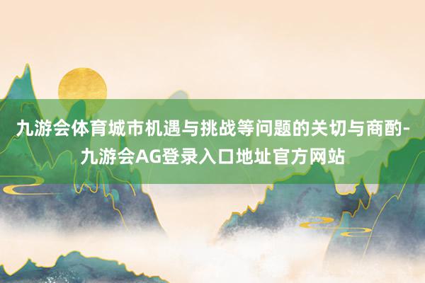 九游会体育城市机遇与挑战等问题的关切与商酌-九游会AG登录入口地址官方网站