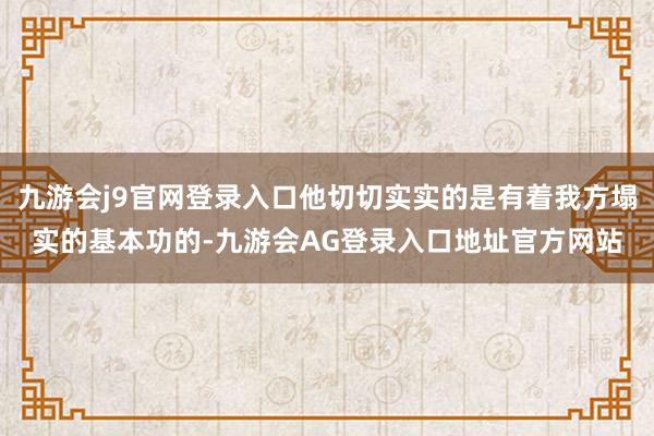 九游会j9官网登录入口他切切实实的是有着我方塌实的基本功的-九游会AG登录入口地址官方网站